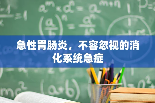 急性胃肠炎，不容忽视的消化系统急症