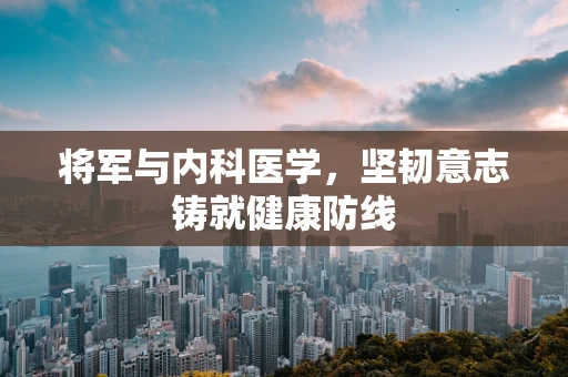 将军与内科医学，坚韧意志铸就健康防线