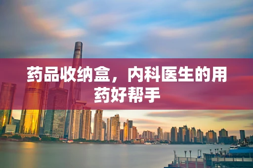 药品收纳盒，内科医生的用药好帮手