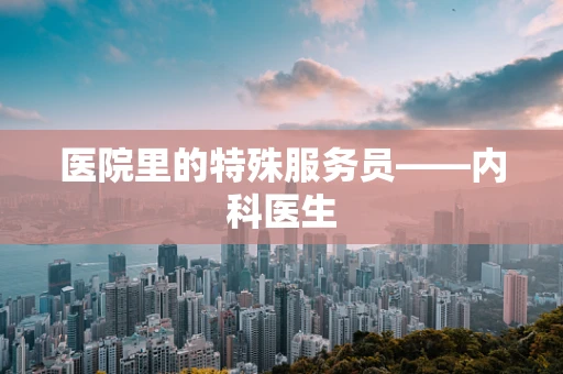 医院里的特殊服务员——内科医生