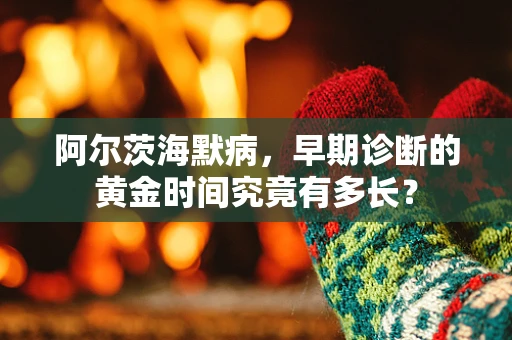 阿尔茨海默病，早期诊断的黄金时间究竟有多长？