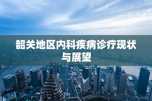 韶关地区内科疾病诊疗现状与展望