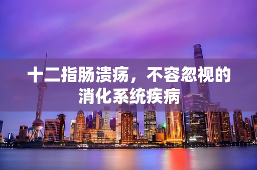 十二指肠溃疡，不容忽视的消化系统疾病