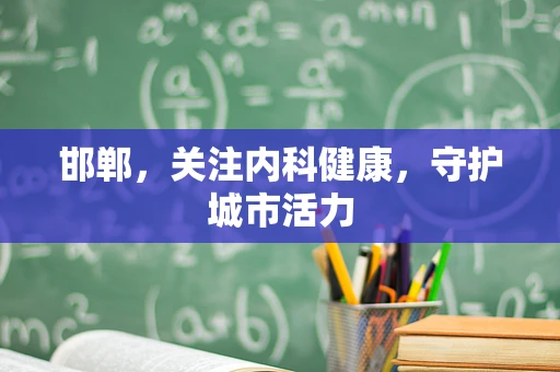 邯郸，关注内科健康，守护城市活力