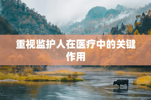 重视监护人在医疗中的关键作用