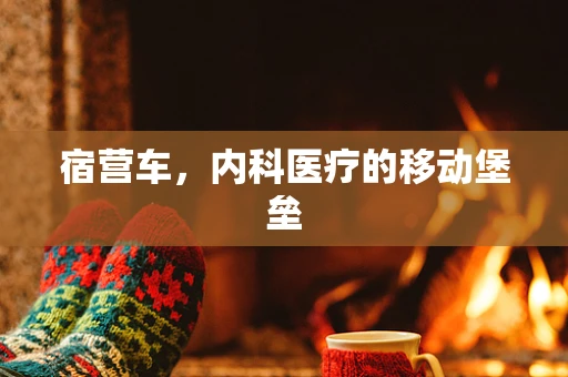 宿营车，内科医疗的移动堡垒