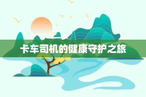卡车司机的健康守护之旅