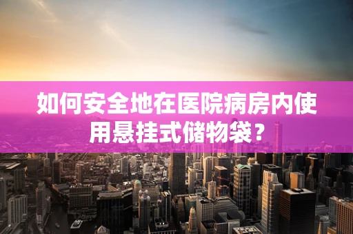 如何安全地在医院病房内使用悬挂式储物袋？