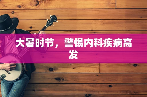 大暑时节，警惕内科疾病高发