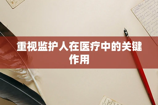 重视监护人在医疗中的关键作用