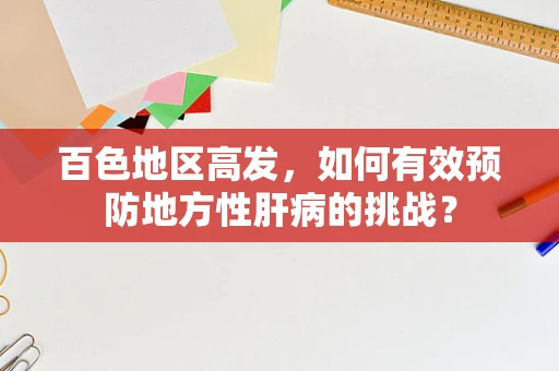 百色地区高发，如何有效预防地方性肝病的挑战？