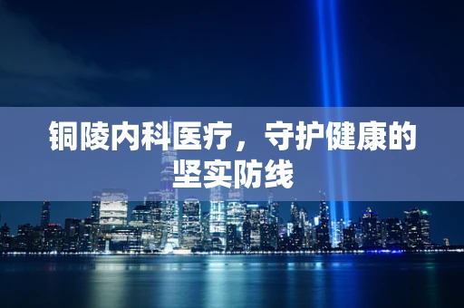 铜陵内科医疗，守护健康的坚实防线