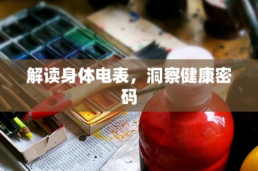 解读身体电表，洞察健康密码