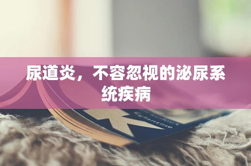 尿道炎，不容忽视的泌尿系统疾病
