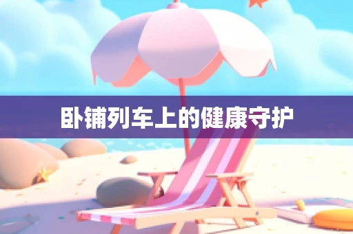 卧铺列车上的健康守护