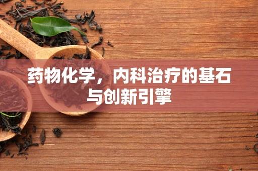 药物化学，内科治疗的基石与创新引擎