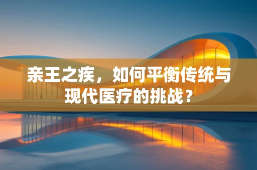 亲王之疾，如何平衡传统与现代医疗的挑战？