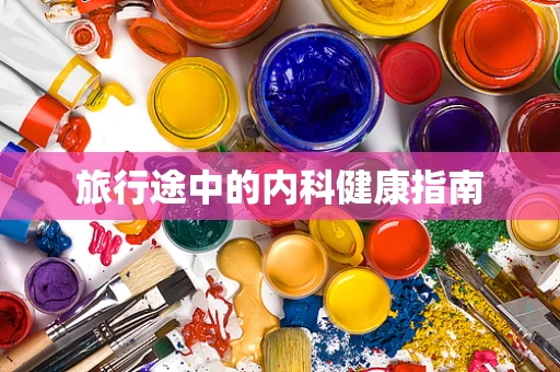 旅行途中的内科健康指南