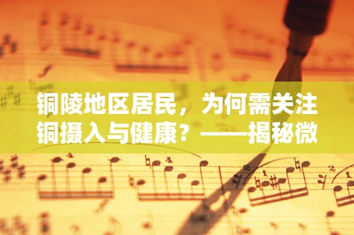 铜陵地区居民，为何需关注铜摄入与健康？——揭秘微量元素铜的双重角色