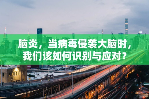 脑炎，当病毒侵袭大脑时，我们该如何识别与应对？