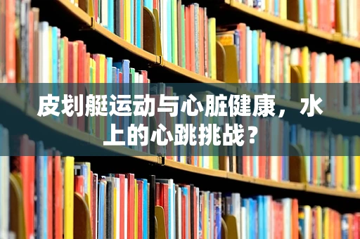 皮划艇运动与心脏健康，水上的心跳挑战？