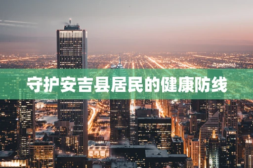 守护安吉县居民的健康防线
