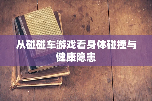 从碰碰车游戏看身体碰撞与健康隐患