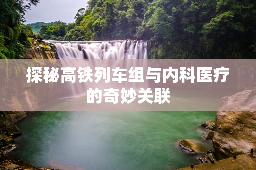 探秘高铁列车组与内科医疗的奇妙关联
