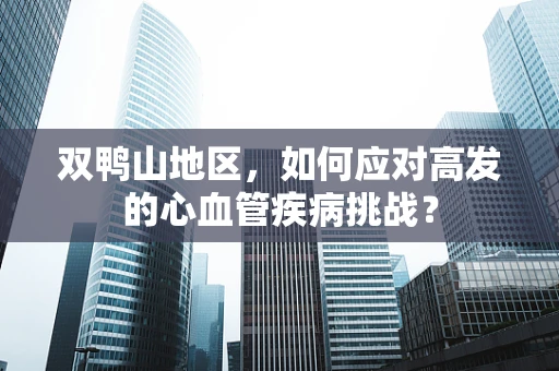 双鸭山地区，如何应对高发的心血管疾病挑战？