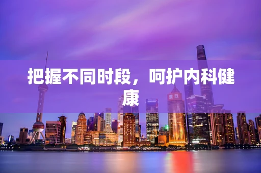 把握不同时段，呵护内科健康