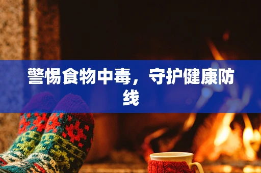 警惕食物中毒，守护健康防线