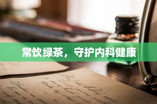 常饮绿茶，守护内科健康