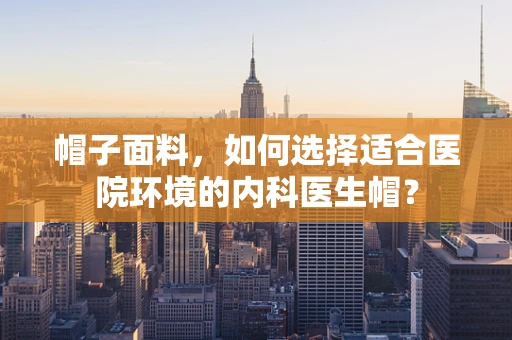 帽子面料，如何选择适合医院环境的内科医生帽？