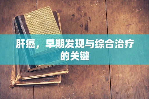 肝癌，早期发现与综合治疗的关键