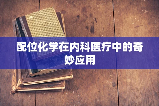 配位化学在内科医疗中的奇妙应用