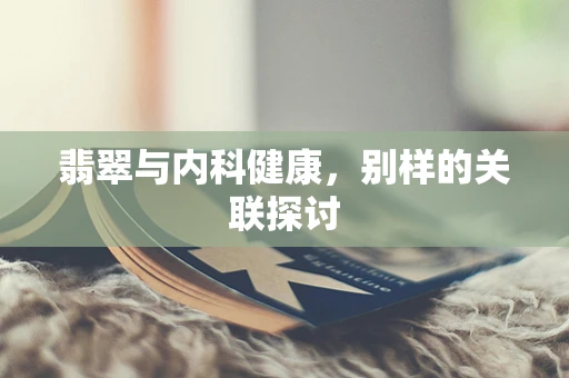 翡翠与内科健康，别样的关联探讨