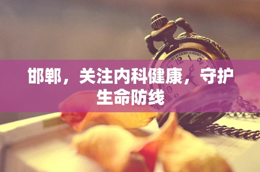 邯郸，关注内科健康，守护生命防线