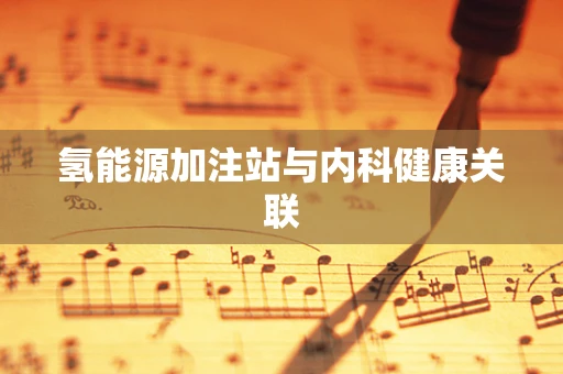氢能源加注站与内科健康关联