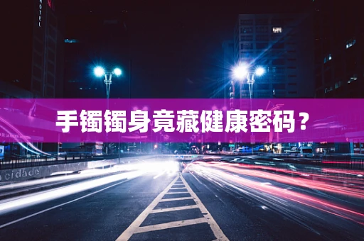 手镯镯身竟藏健康密码？
