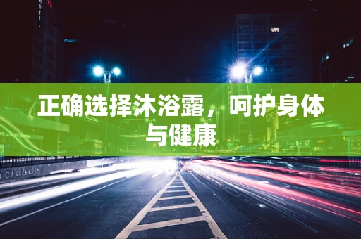 正确选择沐浴露，呵护身体与健康