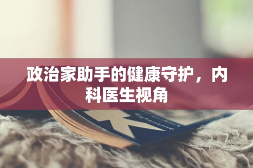政治家助手的健康守护，内科医生视角