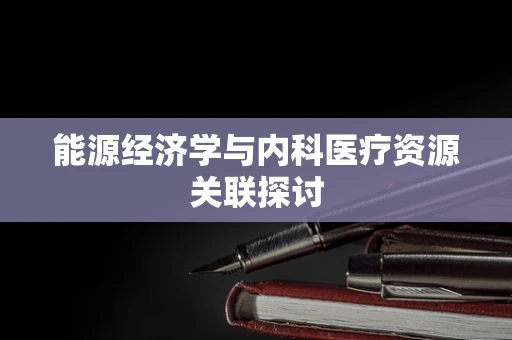 能源经济学与内科医疗资源关联探讨