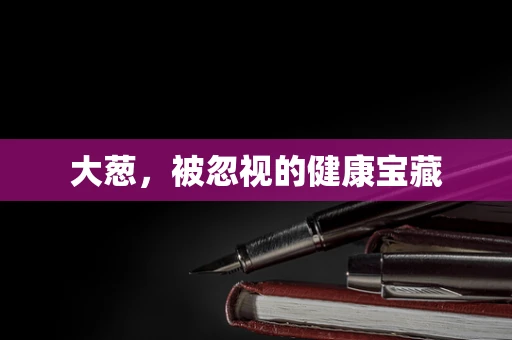 大葱，被忽视的健康宝藏