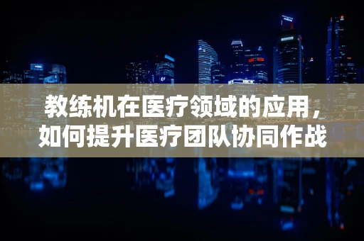 教练机在医疗领域的应用，如何提升医疗团队协同作战能力？