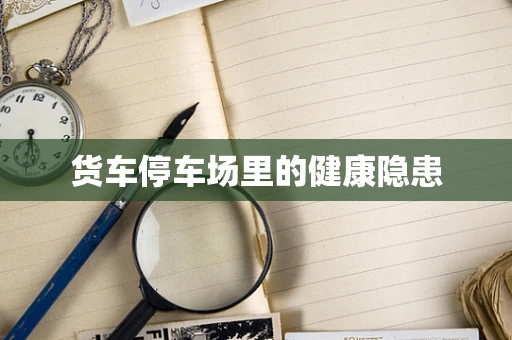 货车停车场里的健康隐患
