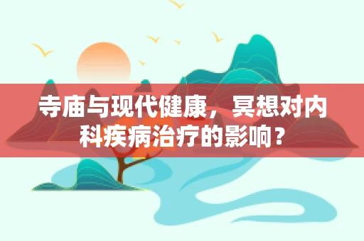 寺庙与现代健康，冥想对内科疾病治疗的影响？