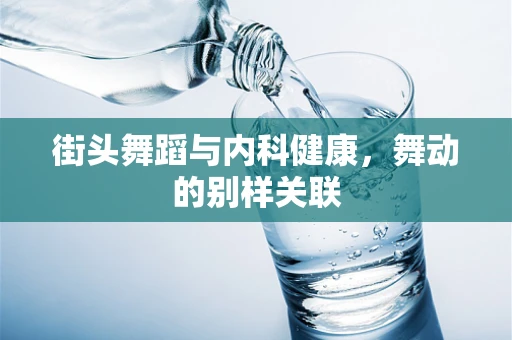 街头舞蹈与内科健康，舞动的别样关联