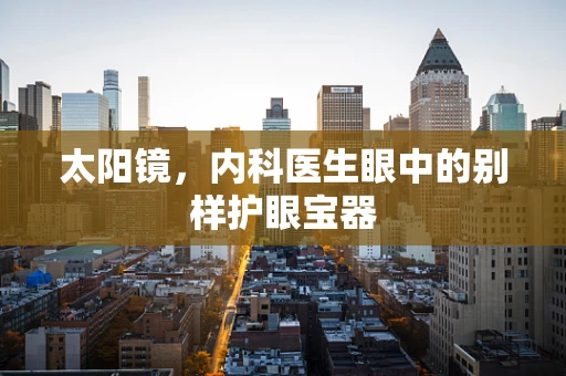 太阳镜，内科医生眼中的别样护眼宝器
