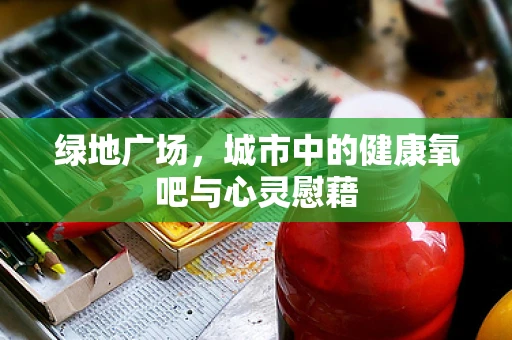 绿地广场，城市中的健康氧吧与心灵慰藉