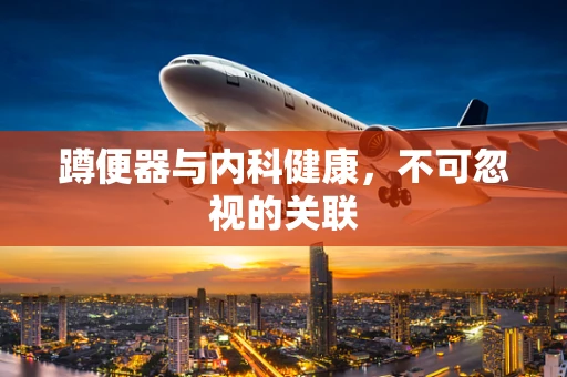 蹲便器与内科健康，不可忽视的关联
